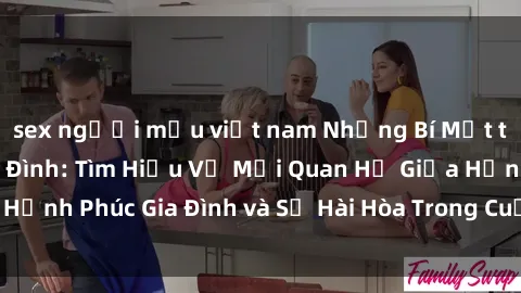 sex người mẫu việt nam Những Bí Mật trong Tình Dục Gia Đình: Tìm Hiểu Về Mối Quan Hệ Giữa Hạnh Phúc Gia Đình và Sự Hài Hòa Trong Cuộc Sống Tình Dục