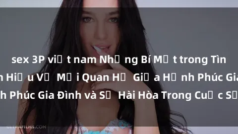 sex 3P việt nam Những Bí Mật trong Tình Dục Gia Đình: Tìm Hiểu Về Mối Quan Hệ Giữa Hạnh Phúc Gia Đình và Sự Hài Hòa Trong Cuộc Sống Tình Dục