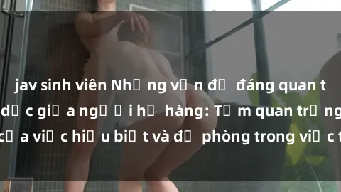 jav sinh viên Những vấn đề đáng quan tâm về quan hệ tình dục giữa người họ hàng: Tầm quan trọng của việc hiểu biết và đề phòng trong việc tiếp xúc trong gia đình.