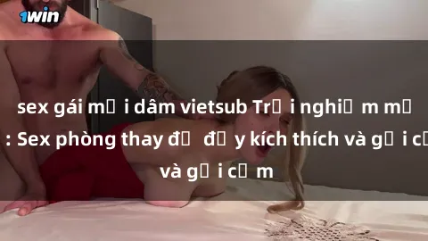 sex gái mại dâm vietsub Trải nghiệm mới lạ: Sex phòng thay đồ đầy kích thích và gợi cảm