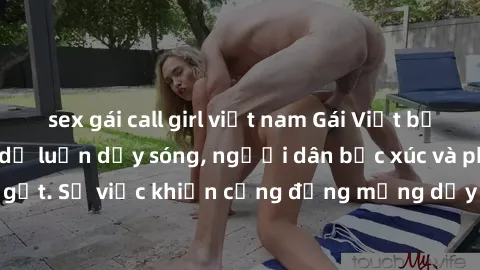 sex gái call girl việt nam Gái Việt bị lộ clip sex khiến dư luận dậy sóng, người dân bức xúc và phản đối gay gắt. Sự việc khiến cộng đồng mạng dậy sóng và yêu cầu xử lý nghiêm ngặt.