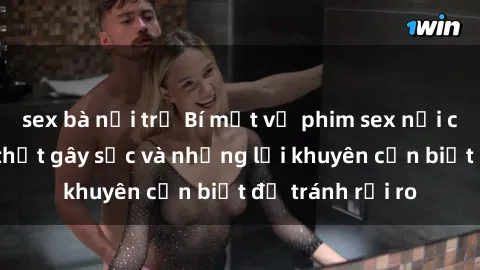 sex bà nội trợ Bí mật về phim sex nơi công cộng: Sự thật gây sốc và những lời khuyên cần biết để tránh rủi ro