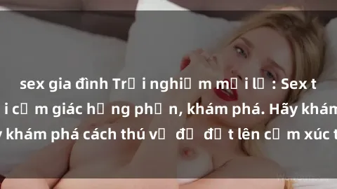 sex gia đình Trải nghiệm mới lạ: Sex trong xe hơi đem lại cảm giác hưng phấn, khám phá. Hãy khám phá cách thú vị để đốt lên cảm xúc trong cuộc tình!