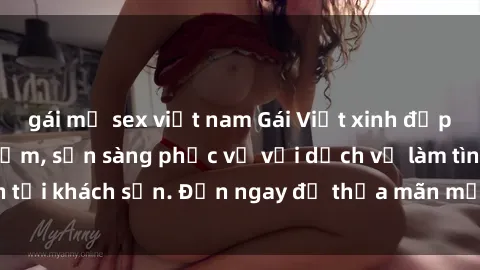 gái mỹ sex việt nam Gái Việt xinh đẹp, nồng nàn tình cảm, sẵn sàng phục vụ với dịch vụ làm tình tại khách sạn. Đến ngay để thỏa mãn mọi khao khát của bạn!