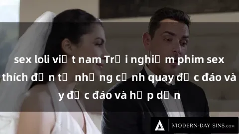 sex loli việt nam Trải nghiệm phim sex : Sự kích thích đến từ những cảnh quay độc đáo và hấp dẫn