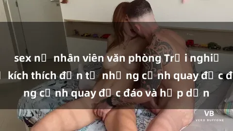 sex nữ nhân viên văn phòng Trải nghiệm phim sex : Sự kích thích đến từ những cảnh quay độc đáo và hấp dẫn