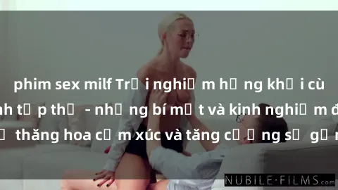 phim sex milf Trải nghiệm hứng khởi cùng với việc làm tình tập thể - những bí mật và kinh nghiệm để thăng hoa cảm xúc và tăng cường sự gắn kết trong mối quan hệ