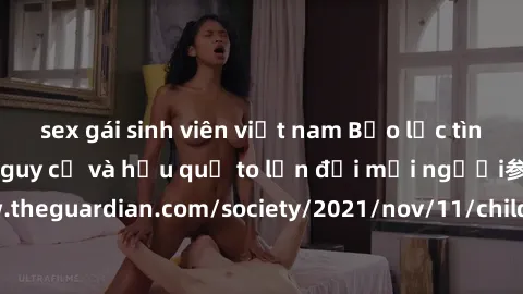 sex gái sinh viên việt nam Bạo lực tình dục trong nhóm: nguy cơ và hậu quả to lớn đối mọi người参考: https://www.theguardian.com/society/2021/nov/11/children-as-young-as-four-are-being-sexually-abused-b