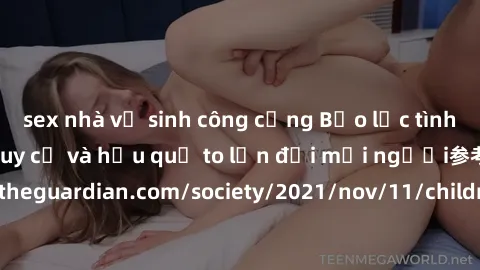 sex nhà vệ sinh công cộng Bạo lực tình dục trong nhóm: nguy cơ và hậu quả to lớn đối mọi người参考: https://www.theguardian.com/society/2021/nov/11/children-as-young-as-four-are-being-sexually-abused-by