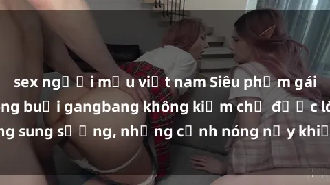 sex người mẫu việt nam Siêu phẩm gái Việt tham gia trong buổi gangbang không kiềm chế được lòng sung sướng, những cảnh nóng nảy khiến ai cũng phải mãn nhãn