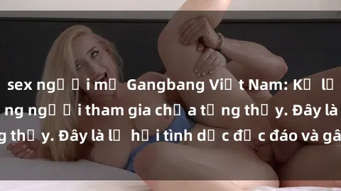sex người mỹ Gangbang Việt Nam: Kỷ lục mới với số lượng người tham gia chưa từng thấy. Đây là lễ hội tình dục độc đáo và gây sốc.