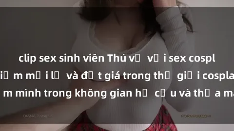 clip sex sinh viên Thú vị với sex cosplay anime: Trải nghiệm mới lạ và đắt giá trong thế giới cosplay! Đắm mình trong không gian hư cấu và thỏa mãn niềm đam mê của bạn!