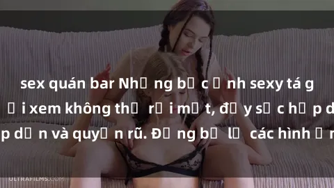 sex quán bar Những bức ảnh sexy tá gợi cảm khiến người xem không thể rời mắt, đầy sức hấp dẫn và quyến rũ. Đừng bỏ lỡ các hình ảnh nóng bỏng này!