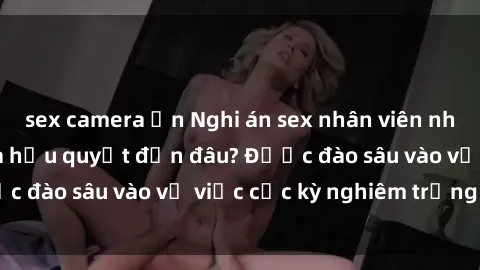 sex camera ẩn Nghi án sex nhân viên nhà hàng: Hậu quả và hậu quyết đến đâu? Được đào sâu vào vụ việc cực kỳ nghiêm trọng này.