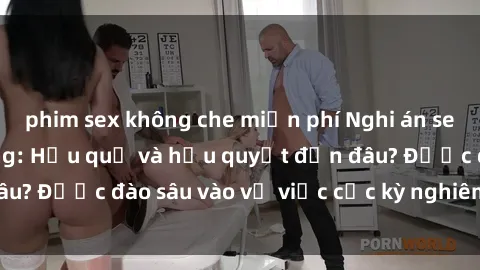 phim sex không che miễn phí Nghi án sex nhân viên nhà hàng: Hậu quả và hậu quyết đến đâu? Được đào sâu vào vụ việc cực kỳ nghiêm trọng này.