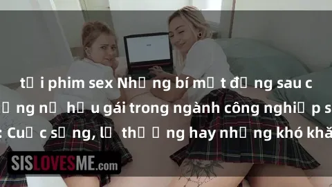 tải phim sex Những bí mật đằng sau cuộc sống của những nữ hầu gái trong ngành công nghiệp sex: Cuộc sống, lẽ thường hay những khó khăn mà họ phải đối mặt.