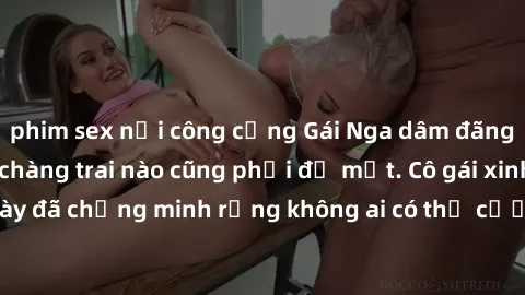 phim sex nơi công cộng Gái Nga dâm đãng khiến tim bất cứ chàng trai nào cũng phải đỏ mặt. Cô gái xinh đẹp này đã chứng minh rằng không ai có thể cưỡng lại khi cô làm tình đắm say.