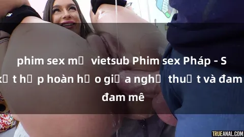 phim sex mỹ vietsub Phim sex Pháp - Sự kết hợp hoàn hảo giữa nghệ thuật và đam mê