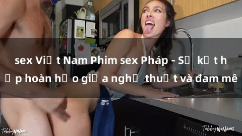 sex Việt Nam Phim sex Pháp - Sự kết hợp hoàn hảo giữa nghệ thuật và đam mê