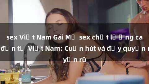 sex Việt Nam Gái Mỹ sex chất lượng cao đến từ Việt Nam: Cuốn hút và đầy quyến rũ