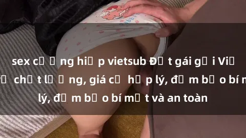 sex cưỡng hiếp vietsub Đặt gái gọi Việt Nam: Dịch vụ chất lượng, giá cả hợp lý, đảm bảo bí mật và an toàn