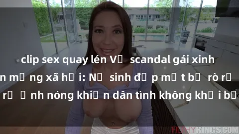 clip sex quay lén Vụ scandal gái xinh lộ hàng gây sốt trên mạng xã hội: Nữ sinh đẹp mắt bị rò rỉ ảnh nóng khiến dân tình không khỏi bất ngờ và phẫn nộ!