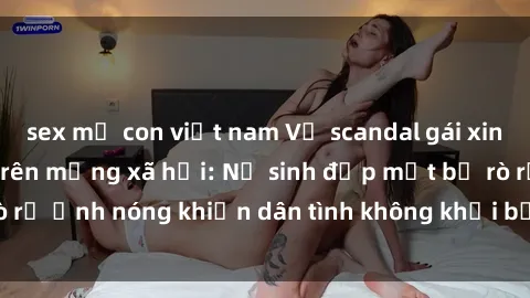sex mẹ con việt nam Vụ scandal gái xinh lộ hàng gây sốt trên mạng xã hội: Nữ sinh đẹp mắt bị rò rỉ ảnh nóng khiến dân tình không khỏi bất ngờ và phẫn nộ!