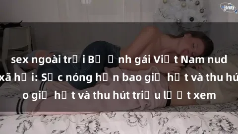 sex ngoài trời Bộ ảnh gái Việt Nam nude gây sốt mạng xã hội: Sắc nóng hơn bao giờ hết và thu hút triệu lượt xem