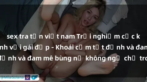 sex tra tấn việt nam Trải nghiệm cực kỳ thú vị khi làm tình với gái đẹp - Khoái cảm tột đỉnh và đam mê bùng nổ không ngờ chỉ trong một đêm!