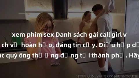 xem phim sex Danh sách gái call girl vip chất lượng, dịch vụ hoàn hảo, đáng tin cậy. Điều hấp dẫn cho các quý ông thượng đẳng tại thành phố. Hãy nhấc máy và đặt lịch ngay!