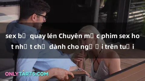 sex bị quay lén Chuyên mục phim sex hot nhất chỉ dành cho người trên tuổi