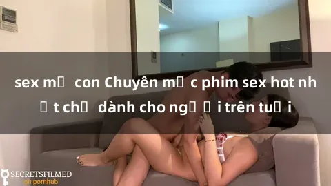 sex mẹ con Chuyên mục phim sex hot nhất chỉ dành cho người trên tuổi
