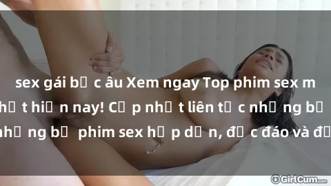 sex gái bắc âu Xem ngay Top phim sex mới nhất đang hot nhất hiện nay! Cập nhật liên tục những bộ phim sex hấp dẫn, độc đáo và đầy kích thích.