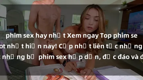 phim sex hay nhất Xem ngay Top phim sex mới nhất đang hot nhất hiện nay! Cập nhật liên tục những bộ phim sex hấp dẫn, độc đáo và đầy kích thích.