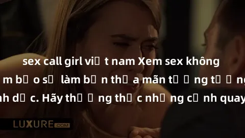 sex call girl việt nam Xem sex không che HD miễn phí đảm bảo sẽ làm bạn thỏa mãn tưởng tượng và nhu cầu tình dục. Hãy thưởng thức những cảnh quay hấp dẫn và mãnh liệt ngay bây giờ!
