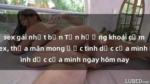 sex gái nhật bản Tận hưởng khoái cảm với gái xinh sex, thỏa mãn mong ước tình dục của mình ngay hôm nay