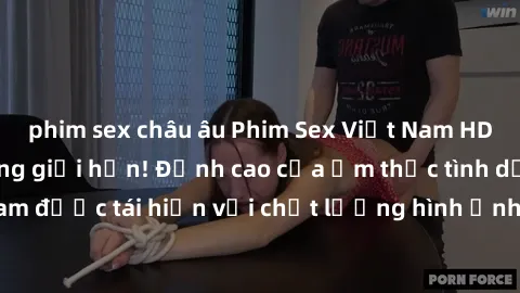phim sex châu âu Phim Sex Việt Nam HD - Xem ngay và không giới hạn! Đỉnh cao của ẩm thực tình dục Việt Nam được tái hiện với chất lượng hình ảnh sắc nét. Hãy thưởng thức ngay!