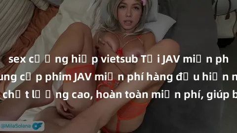 sex cưỡng hiếp vietsub Tải JAV miễn phí: Các trang web cung cấp phim JAV miễn phí hàng đầu hiện nay. Các tác phẩm chất lượng cao, hoàn toàn miễn phí, giúp bạn thỏa mãn niềm đam mê mà không tốn kém.
