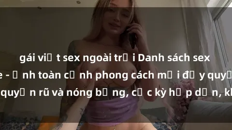 gái việt sex ngoài trời Danh sách sex Việt Nam không che - Ảnh toàn cảnh phong cách mới đầy quyến rũ và nóng bỏng, cực kỳ hấp dẫn, không thể bỏ qua!