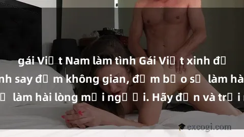 gái Việt Nam làm tình Gái Việt xinh đẹp, nồng nàn làm tình say đắm không gian, đảm bảo sẽ làm hài lòng mọi người. Hãy đến và trải nghiệm ngay!