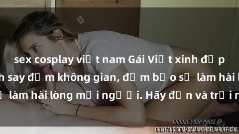 sex cosplay việt nam Gái Việt xinh đẹp, nồng nàn làm tình say đắm không gian, đảm bảo sẽ làm hài lòng mọi người. Hãy đến và trải nghiệm ngay!