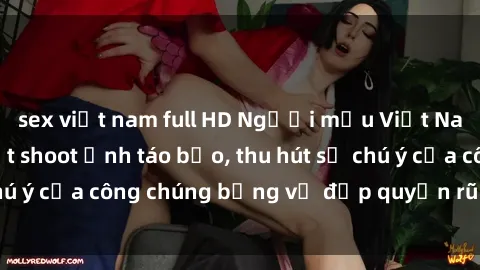 sex việt nam full HD Người mẫu Việt Nam gây sốt với loạt shoot ảnh táo bạo, thu hút sự chú ý của công chúng bằng vẻ đẹp quyến rũ và gợi cảm.