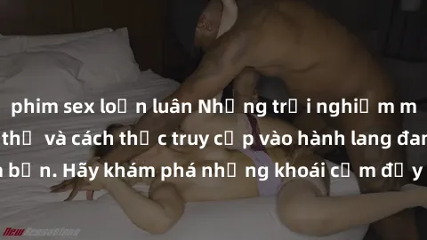 phim sex loạn luân Những trải nghiệm mới lạ với sex tập thể và cách thức truy cập vào hành lang đam mê của bạn. Hãy khám phá những khoái cảm đầy kích thích với tập thể hấp dẫn!