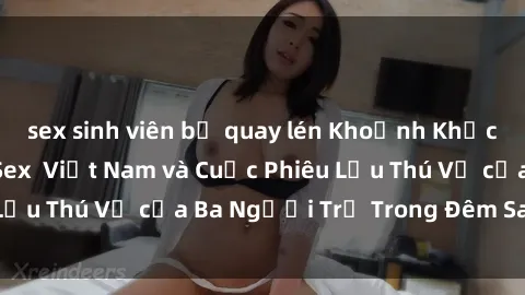 sex sinh viên bị quay lén Khoảnh Khắc Đầy Kịch Tính: Sex  Việt Nam và Cuộc Phiêu Lưu Thú Vị của Ba Người Trẻ Trong Đêm Say Đắm