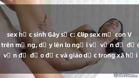 sex học sinh Gây sốc: Clip sex mẹ con Việt Nam lan truyền trên mạng, dấy lên lo ngại về vấn đề đạo đức và giáo dục trong xã hội hiện nay.